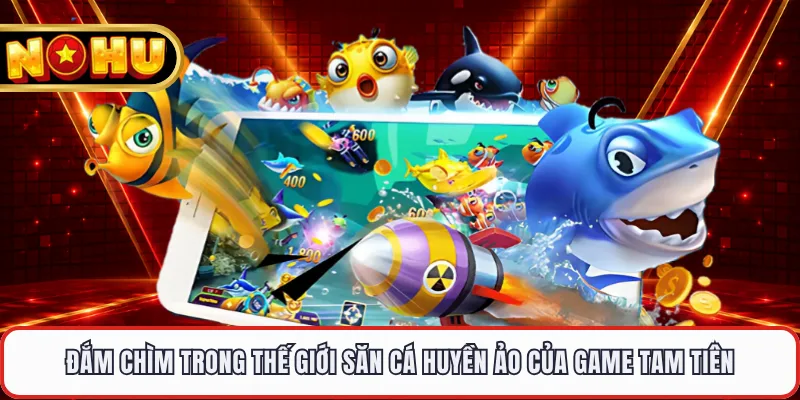 Đắm chìm trong thế giới săn cá huyền ảo của game Tam Tiên